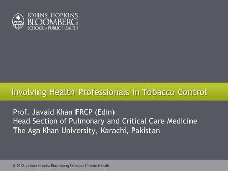  2012 Johns Hopkins Bloomberg School of Public Health Prof. Javaid Khan FRCP (Edin) Head Section of Pulmonary and Critical Care Medicine The Aga Khan.