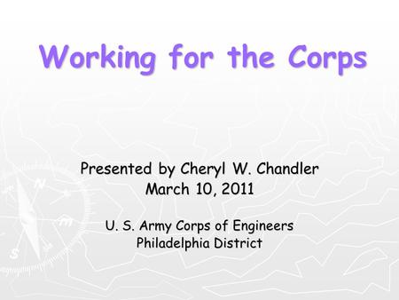 Presented by Cheryl W. Chandler March 10, 2011 U. S. Army Corps of Engineers Philadelphia District Working for the Corps.