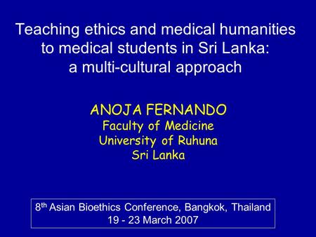 Teaching ethics and medical humanities to medical students in Sri Lanka: a multi-cultural approach ANOJA FERNANDO Faculty of Medicine University of Ruhuna.
