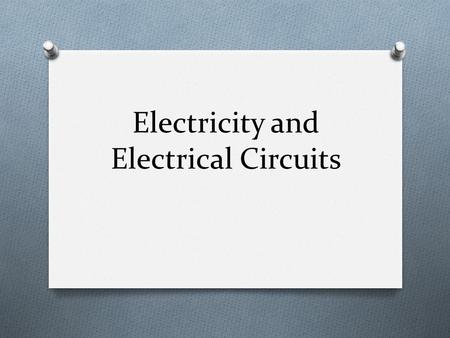 Electricity and Electrical Circuits. Chapter Sections O 1 - Electrical Circuits O 2 - Current and Voltage O 3 - Resistance and Ohm’s Law.