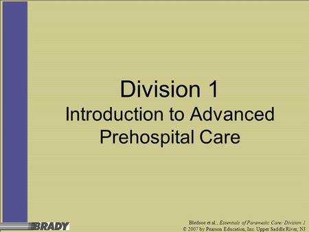 Bledsoe et al., Essentials of Paramedic Care: Division 1 © 2007 by Pearson Education, Inc. Upper Saddle River, NJ Division 1 Introduction to Advanced Prehospital.
