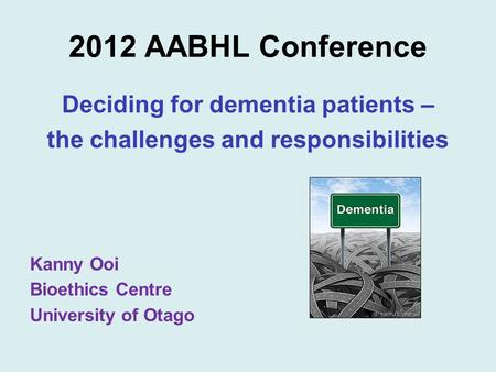 2012 AABHL Conference Deciding for dementia patients – the challenges and responsibilities Kanny Ooi Bioethics Centre University of Otago.