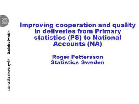 Improving cooperation and quality in deliveries from Primary statistics (PS) to National Accounts (NA) Roger Pettersson Statistics Sweden.