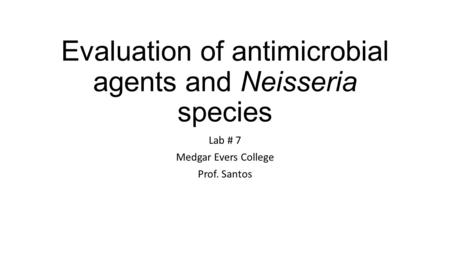 Evaluation of antimicrobial agents and Neisseria species Lab # 7 Medgar Evers College Prof. Santos.
