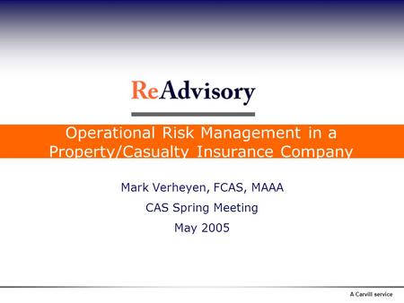 A Carvill service Operational Risk Management in a Property/Casualty Insurance Company Mark Verheyen, FCAS, MAAA CAS Spring Meeting May 2005.