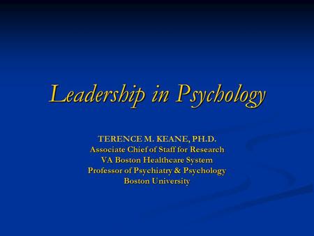Leadership in Psychology TERENCE M. KEANE, PH.D. Associate Chief of Staff for Research VA Boston Healthcare System Professor of Psychiatry & Psychology.
