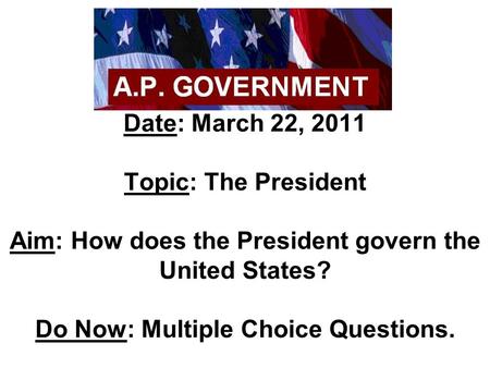Date: March 22, 2011 Topic: The President Aim: How does the President govern the United States? Do Now: Multiple Choice Questions.