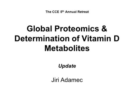 The CCE 5 th Annual Retreat Global Proteomics & Determination of Vitamin D Metabolites Update Jiri Adamec.