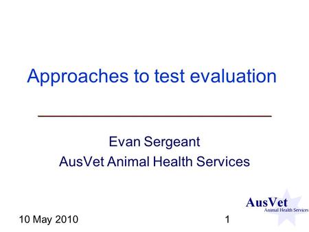 10 May 20101 Approaches to test evaluation Evan Sergeant AusVet Animal Health Services.