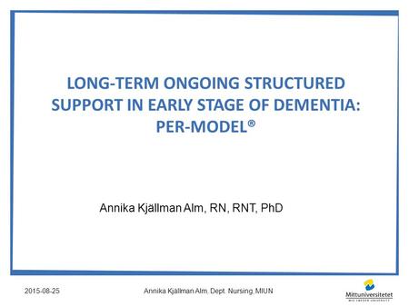 LONG-TERM ONGOING STRUCTURED SUPPORT IN EARLY STAGE OF DEMENTIA: PER-MODEL® Annika Kjällman Alm, RN, RNT, PhD 2015-08-25Annika Kjällman Alm, Dept. Nursing,