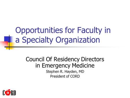 Opportunities for Faculty in a Specialty Organization Council Of Residency Directors in Emergency Medicine Stephen R. Hayden, MD President of CORD.