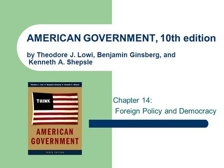 AMERICAN GOVERNMENT, 10th edition by Theodore J. Lowi, Benjamin Ginsberg, and Kenneth A. Shepsle Chapter 14: Foreign Policy and Democracy.