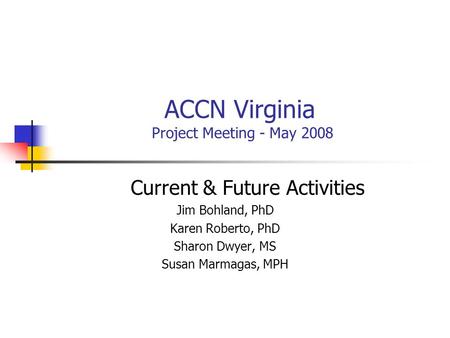 ACCN Virginia Project Meeting - May 2008 Current & Future Activities Jim Bohland, PhD Karen Roberto, PhD Sharon Dwyer, MS Susan Marmagas, MPH.