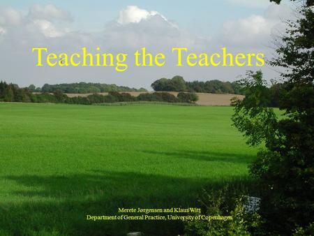 T Teaching the Teachers Merete Jørgensen and Klaus Witt Department of General Practice, University of Copenhagen.