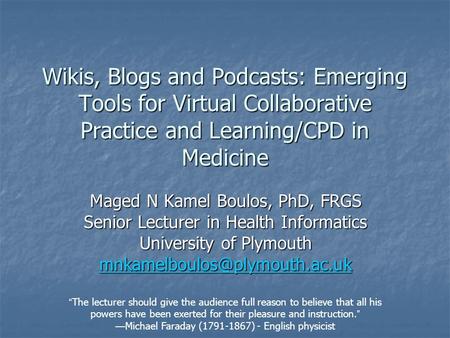 Wikis, Blogs and Podcasts: Emerging Tools for Virtual Collaborative Practice and Learning/CPD in Medicine Maged N Kamel Boulos, PhD, FRGS Senior Lecturer.
