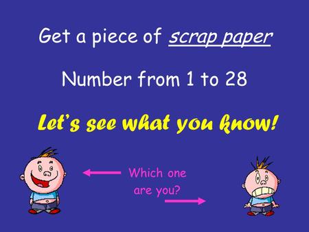 Get a piece of scrap paper Number from 1 to 28 Let’s see what you know! Which one are you?