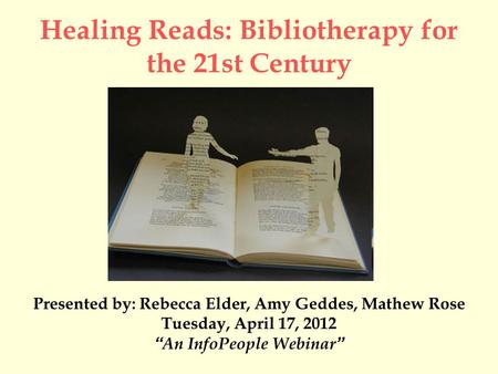 Healing Reads: Bibliotherapy for the 21st Century Presented by: Rebecca Elder, Amy Geddes, Mathew Rose Tuesday, April 17, 2012 “An InfoPeople Webinar”