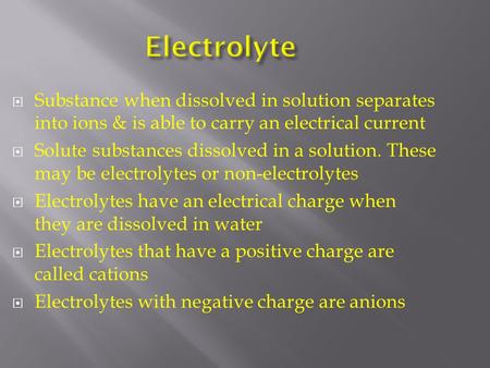 Electrolyte  Substance when dissolved in solution separates into ions & is able to carry an electrical current  Solute substances dissolved in a solution.