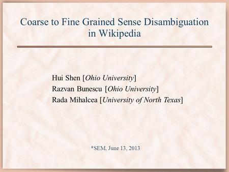Coarse to Fine Grained Sense Disambiguation in Wikipedia Hui Shen [Ohio University] Razvan Bunescu [Ohio University] Rada Mihalcea [University of North.
