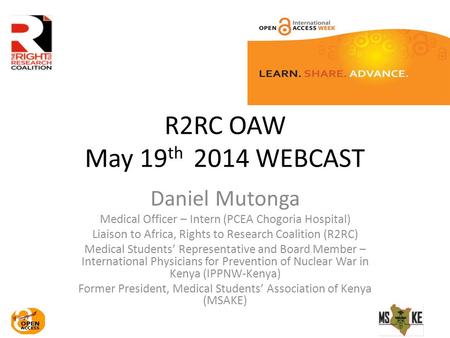 R2RC OAW May 19 th 2014 WEBCAST Daniel Mutonga Medical Officer – Intern (PCEA Chogoria Hospital) Liaison to Africa, Rights to Research Coalition (R2RC)