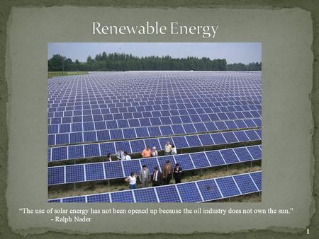Renewable Energy “The use of solar energy has not been opened up because the oil industry does not own the sun.” - Ralph Nader.