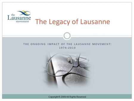 THE ONGOING IMPACT OF THE LAUSANNE MOVEMENT: 1974-2010 The Legacy of Lausanne Copyright © 2009 All Rights Reserved.
