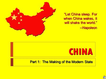 CHINA Part 1: The Making of the Modern State “Let China sleep. For when China wakes, it will shake the world.” --Napoleon.