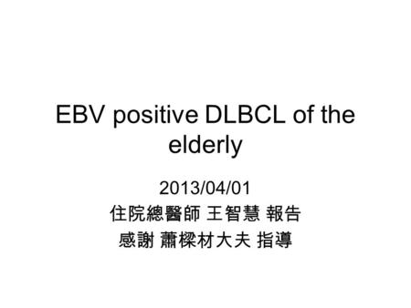 EBV positive DLBCL of the elderly 2013/04/01 住院總醫師 王智慧 報告 感謝 蕭樑材大夫 指導.