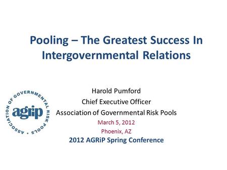 Pooling – The Greatest Success In Intergovernmental Relations Harold Pumford Chief Executive Officer Association of Governmental Risk Pools March 5, 2012.