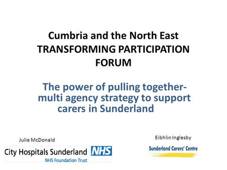 Cumbria and the North East TRANSFORMING PARTICIPATION FORUM The power of pulling together- multi agency strategy to support carers in Sunderland Julie.