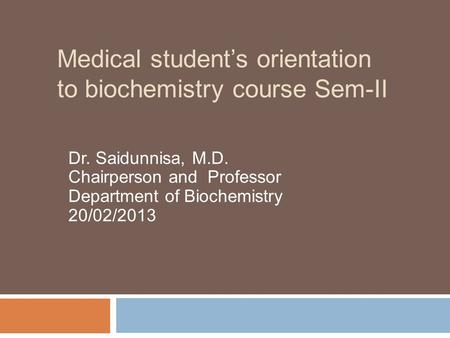 Medical student’s orientation to biochemistry course Sem-II Dr. Saidunnisa, M.D. Chairperson and Professor Department of Biochemistry 20/02/2013.