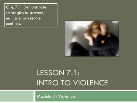 LESSON 7.1: INTRO TO VIOLENCE Module 7: Violence Obj. 7.1: Demonstrate strategies to prevent, manage, or resolve conflicts.