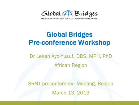 1 Global Bridges Pre-conference Workshop Dr Lekan Ayo-Yusuf, DDS, MPH, PhD African Region SRNT preconference Meeting, Boston March 13, 2013.
