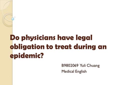 Do physicians have legal obligation to treat during an epidemic? B9802069 Yuli Chuang Medical English.