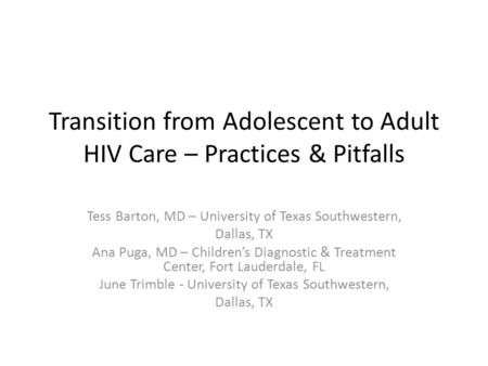 Transition from Adolescent to Adult HIV Care – Practices & Pitfalls Tess Barton, MD – University of Texas Southwestern, Dallas, TX Ana Puga, MD – Children’s.