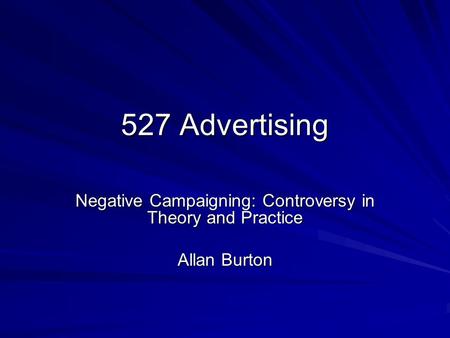 527 Advertising Negative Campaigning: Controversy in Theory and Practice Allan Burton.
