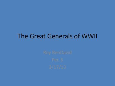 The Great Generals of WWII Roy BenDavid Per. 5 3/17/13.