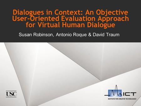 Dialogues in Context: An Objective User-Oriented Evaluation Approach for Virtual Human Dialogue Susan Robinson, Antonio Roque & David Traum.