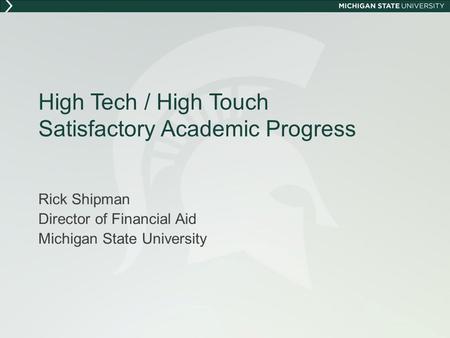 High Tech / High Touch Satisfactory Academic Progress Rick Shipman Director of Financial Aid Michigan State University.