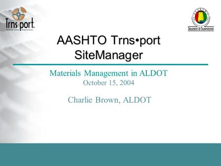 AASHTO Trnsport SiteManager Materials Management in ALDOT October 15, 2004 Charlie Brown, ALDOT.