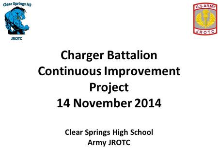 Charger Battalion Continuous Improvement Project 14 November 2014 Clear Springs High School Army JROTC.