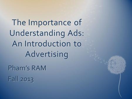 The Importance of Understanding Ads: An Introduction to Advertising Pham’s RAM Fall 2013.