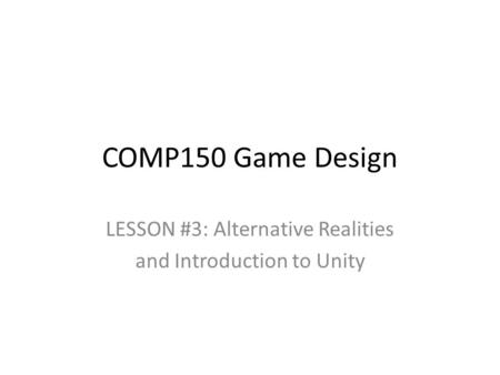 COMP150 Game Design LESSON #3: Alternative Realities and Introduction to Unity.