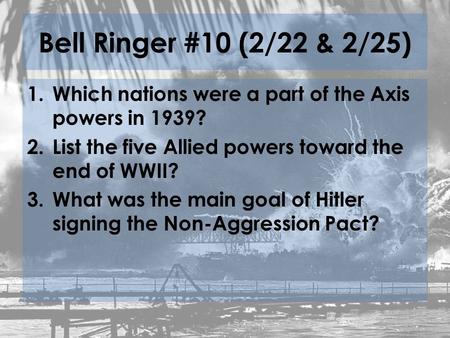 Bell Ringer #10 (2/22 & 2/25) 1.Which nations were a part of the Axis powers in 1939? 2.List the five Allied powers toward the end of WWII? 3.What was.