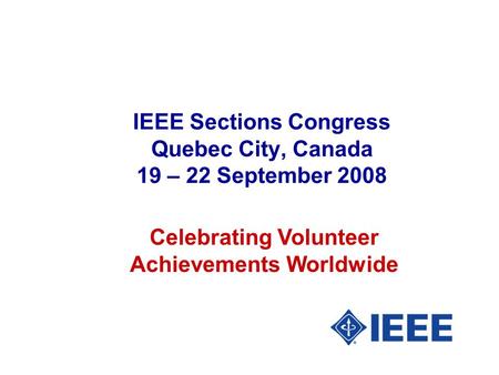 IEEE Sections Congress Quebec City, Canada 19 – 22 September 2008 Celebrating Volunteer Achievements Worldwide.