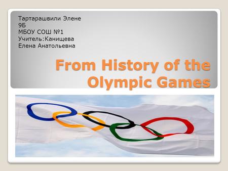 From History of the Olympic Games Тартарашвили Элене 9Б МБОУ СОШ №1 Учитель:Канищева Елена Анатольевна.