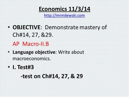 Economics 11/3/14   OBJECTIVE: Demonstrate mastery of Ch#14, 27, &29. AP Macro-II.B Language objective: Write.