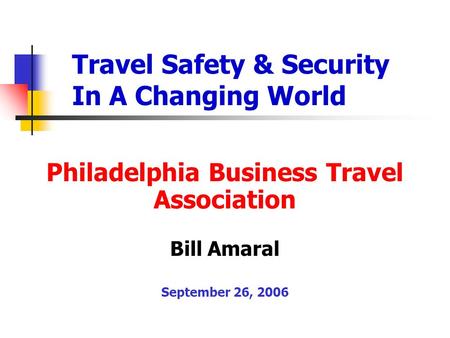 Travel Safety & Security In A Changing World Philadelphia Business Travel Association Bill Amaral September 26, 2006.