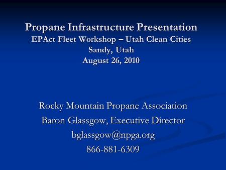 Propane Infrastructure Presentation EPAct Fleet Workshop – Utah Clean Cities Sandy, Utah August 26, 2010 Rocky Mountain Propane Association Baron Glassgow,