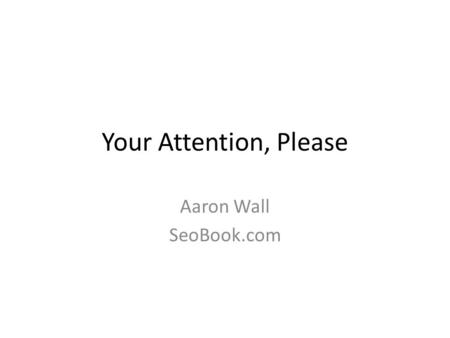 Your Attention, Please Aaron Wall SeoBook.com. Infinite Competition Smarter algorithms & aggregators Social media Outsourcing Better, cheaper, & faster.